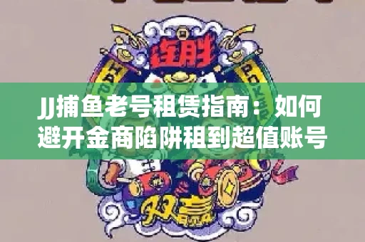 JJ捕鱼老号租赁指南：如何避开金商陷阱租到超值账号