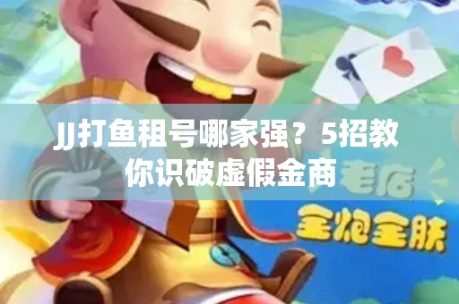 JJ打鱼租号哪家强？5招教你识破虚假金商