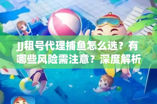 JJ租号代理捕鱼怎么选？有哪些风险需注意？深度解析来了